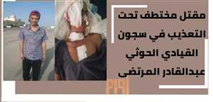 مقتل مختطف تحت التعذيب في سجون القيادي الحوثي عبدالقادرالمرتضى.
